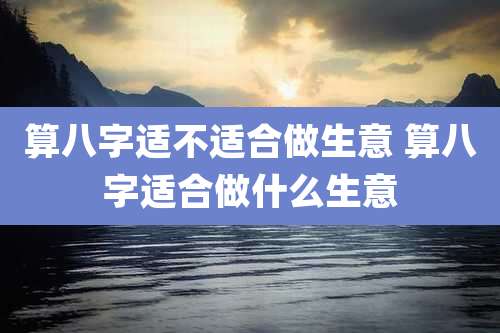 算八字适不适合做生意 算八字适合做什么生意