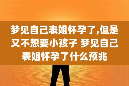 梦见自己表姐怀孕了,但是又不想要小孩子 梦见自己表姐怀孕了什么预兆