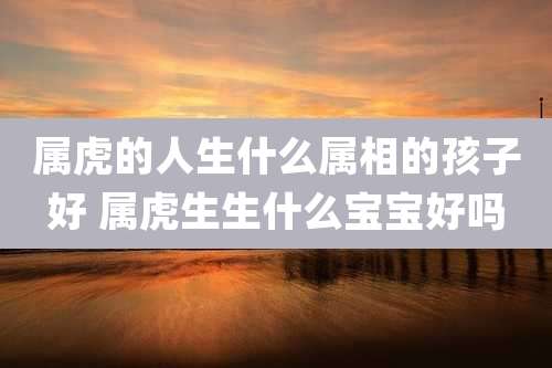 属虎的人生什么属相的孩子好 属虎生生什么宝宝好吗