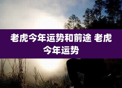 老虎今年运势和前途 老虎今年运势