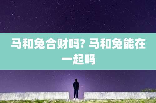 马和兔合财吗? 马和兔能在一起吗