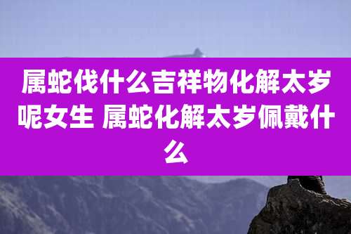属蛇伐什么吉祥物化解太岁呢女生 属蛇化解太岁佩戴什么