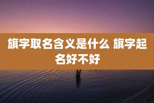 旗字取名含义是什么 旗字起名好不好
