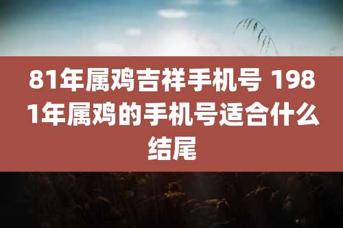 81年属鸡吉祥手机号 1981年属鸡的手机号适合什么结尾