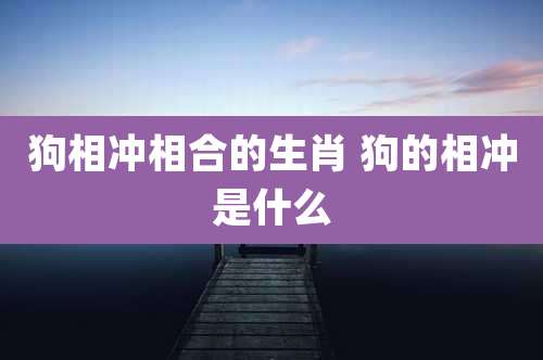 狗相冲相合的生肖 狗的相冲是什么