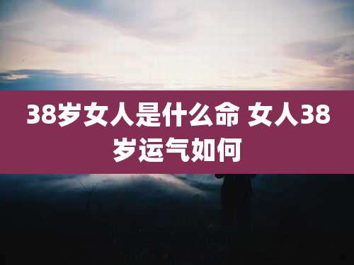 38岁女人是什么命 女人38岁运气如何