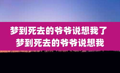 梦到死去的爷爷说想我了 梦到死去的爷爷说想我