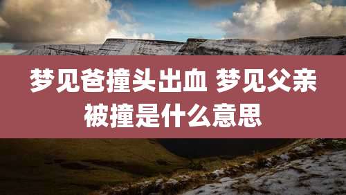 梦见爸撞头出血 梦见父亲被撞是什么意思