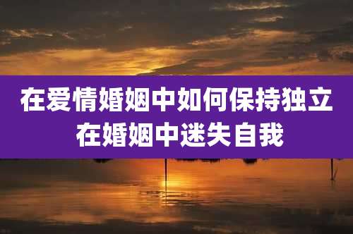 在爱情婚姻中如何保持独立 在婚姻中迷失自我