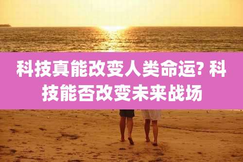 科技真能改变人类命运? 科技能否改变未来战场