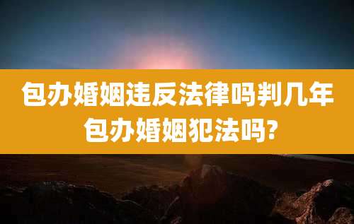包办婚姻违反法律吗判几年 包办婚姻犯法吗?