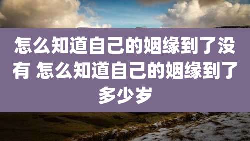 怎么知道自己的姻缘到了没有 怎么知道自己的姻缘到了多少岁