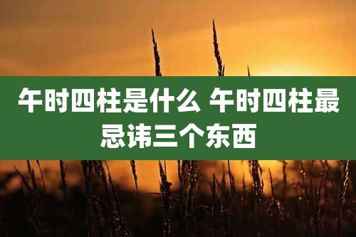 午时四柱是什么 午时四柱最忌讳三个东西