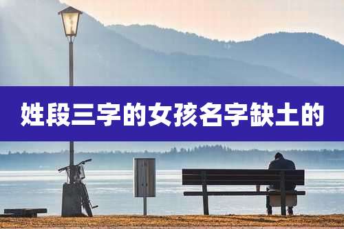 姓段三字的女孩名字缺土的