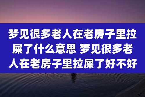 梦见很多老人在老房子里拉屎了什么意思 梦见很多老人在老房子里拉屎了好不好