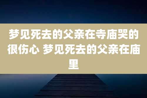 梦见死去的父亲在寺庙哭的很伤心 梦见死去的父亲在庙里