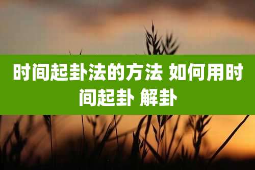时间起卦法的方法 如何用时间起卦 解卦
