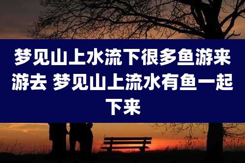 梦见山上水流下很多鱼游来游去 梦见山上流水有鱼一起下来