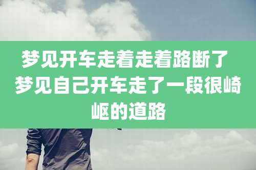 梦见开车走着走着路断了 梦见自己开车走了一段很崎岖的道路