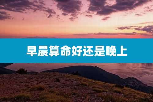 早晨算命好还是晚上