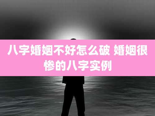 八字婚姻不好怎么破 婚姻很惨的八字实例