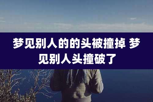梦见别人的的头被撞掉 梦见别人头撞破了