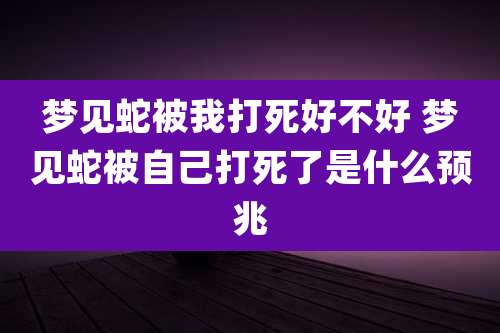 梦见蛇被我打死好不好 梦见蛇被自己打死了是什么预兆