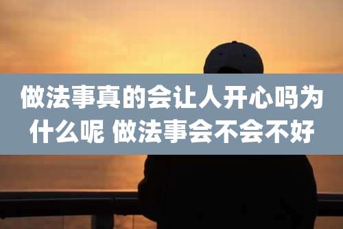 做法事真的会让人开心吗为什么呢 做法事会不会不好
