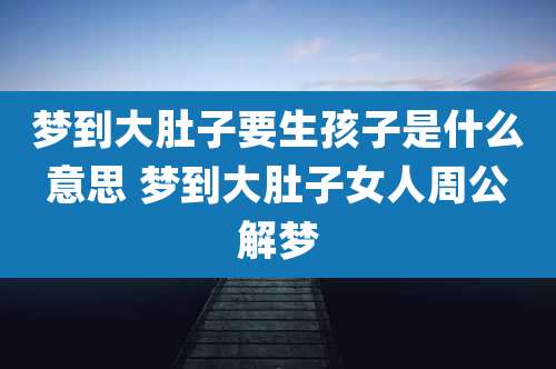 梦到大肚子要生孩子是什么意思 梦到大肚子女人周公解梦
