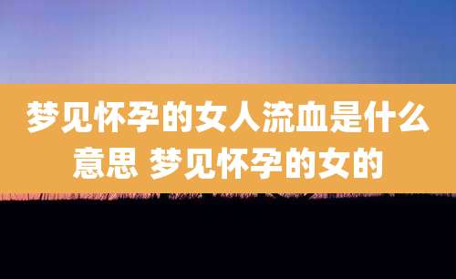 梦见怀孕的女人流血是什么意思 梦见怀孕的女的