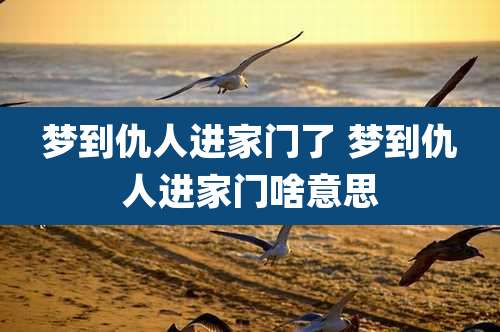 梦到仇人进家门了 梦到仇人进家门啥意思