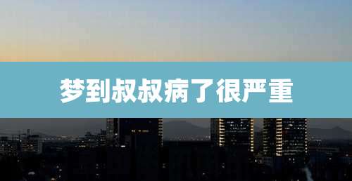 梦到叔叔病了很严重
