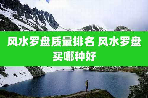 风水罗盘质量排名 风水罗盘买哪种好