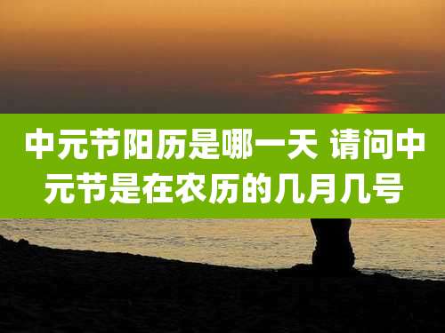 中元节阳历是哪一天 请问中元节是在农历的几月几号