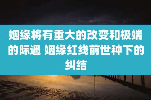 姻缘将有重大的改变和极端的际遇 姻缘红线前世种下的纠结