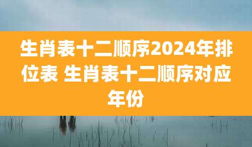 生肖表十二顺序2024年排位表 生肖表十二顺序对应年份