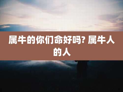 属牛的你们命好吗? 属牛人的人