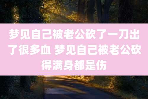 梦见自己被老公砍了一刀出了很多血 梦见自己被老公砍得满身都是伤