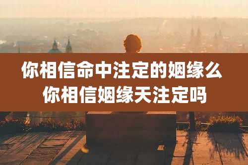 你相信命中注定的姻缘么 你相信姻缘天注定吗