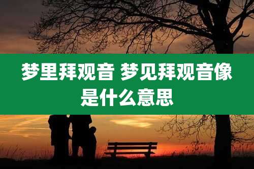 梦里拜观音 梦见拜观音像是什么意思