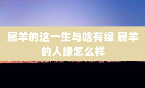 属羊的这一生与啥有缘 属羊的人缘怎么样