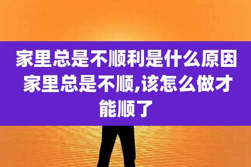 家里总是不顺利是什么原因 家里总是不顺,该怎么做才能顺了