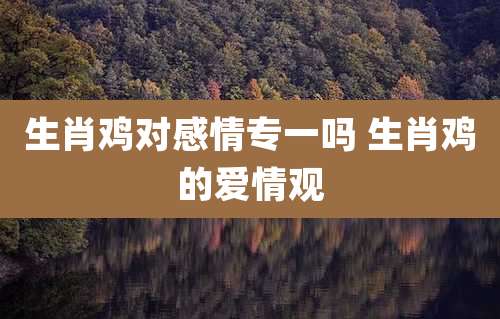 生肖鸡对感情专一吗 生肖鸡的爱情观