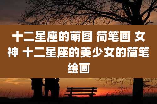 十二星座的萌图 简笔画 女神 十二星座的美少女的简笔绘画