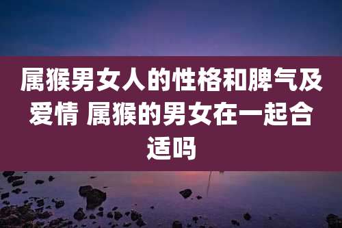 属猴男女人的性格和脾气及爱情 属猴的男女在一起合适吗
