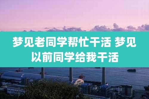 梦见老同学帮忙干活 梦见以前同学给***活