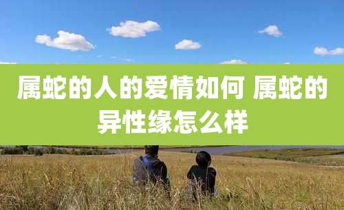 属蛇的人的爱情如何 属蛇的异性缘怎么样