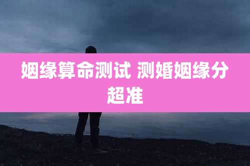 姻缘算命测试 测婚姻缘分超准