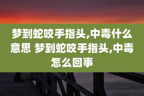 梦到蛇咬手指头,中毒什么意思 梦到蛇咬手指头,中毒怎么回事