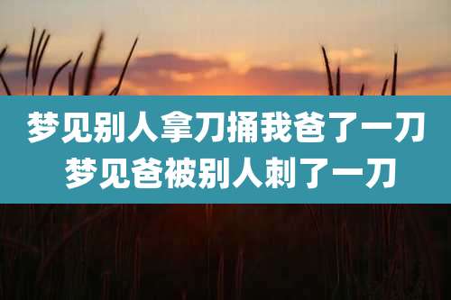 梦见别人拿刀捅我爸了一刀 梦见爸被别人刺了一刀